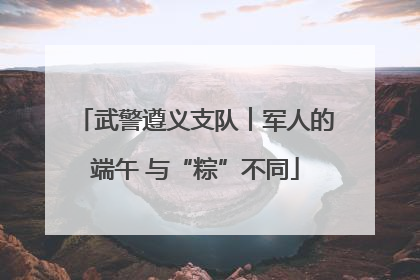 武警遵义支队︱军人的端午 与“粽”不同