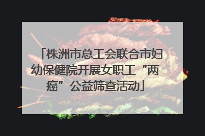 株洲市总工会联合市妇幼保健院开展女职工“两癌”公益筛查活动