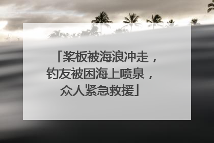 桨板被海浪冲走，钓友被困海上喷泉，众人紧急救援