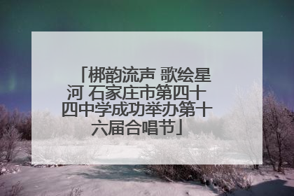 梆韵流声 歌绘星河 石家庄市第四十四中学成功举办第十六届合唱节
