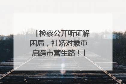 检察公开听证解困局，社矫对象重启跨市营生路！