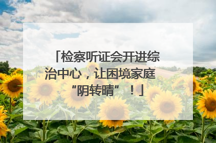 检察听证会开进综治中心，让困境家庭“阴转晴”！