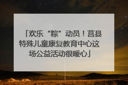 欢乐“粽”动员！莒县特殊儿童康复教育中心这场公益活动很暖心