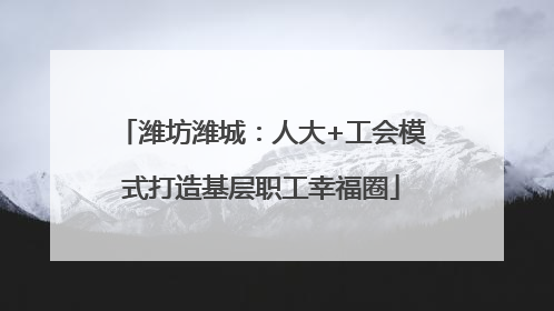 潍坊潍城：人大+工会模式打造基层职工幸福圈