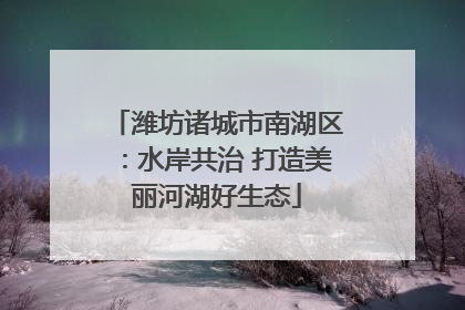 潍坊诸城市南湖区：水岸共治 打造美丽河湖好生态