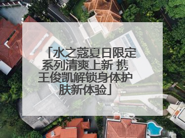 水之蔻夏日限定系列清爽上新 携王俊凯解锁身体护肤新体验