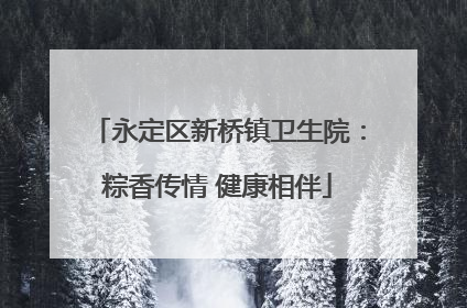 永定区新桥镇卫生院：粽香传情 健康相伴