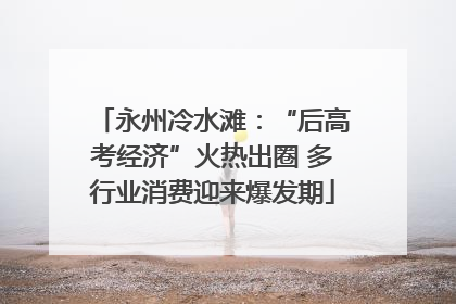 永州冷水滩：“后高考经济”火热出圈 多行业消费迎来爆发期