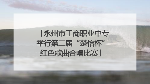 永州市工商职业中专举行第二届“楚怡杯”红色歌曲合唱比赛