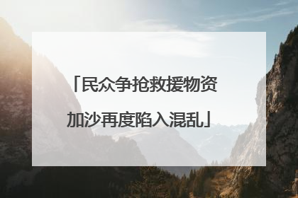 民众争抢救援物资 加沙再度陷入混乱