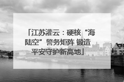 江苏灌云：硬核“海陆空”警务矩阵 锻造平安守护新高地