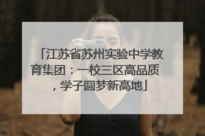 江苏省苏州实验中学教育集团：一校三区高品质，学子圆梦新高地