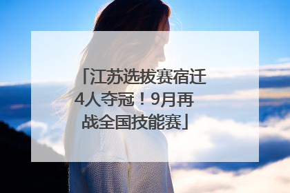 江苏选拔赛宿迁4人夺冠！9月再战全国技能赛