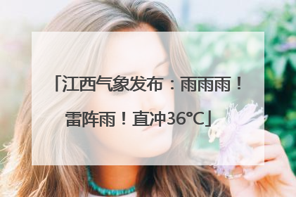 江西气象发布：雨雨雨！雷阵雨！直冲36°C