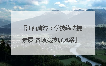 江西鹰潭：学技练功提素质 赛场竞技展风采