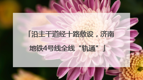 沿主干道经十路敷设，济南地铁4号线全线“轨通”