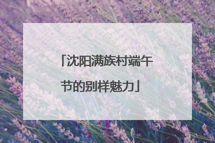 沈阳满族村端午节的别样魅力