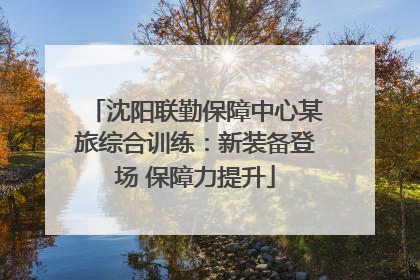 沈阳联勤保障中心某旅综合训练：新装备登场 保障力提升