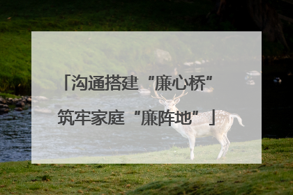 沟通搭建“廉心桥” 筑牢家庭“廉阵地”
