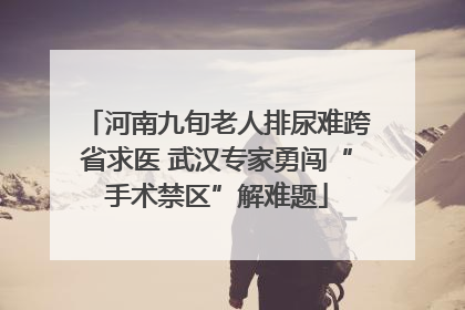 河南九旬老人排尿难跨省求医 武汉专家勇闯“手术禁区”解难题