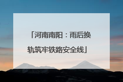 河南南阳：雨后换轨筑牢铁路安全线
