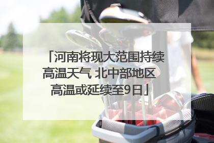 河南将现大范围持续高温天气 北中部地区高温或延续至9日