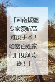 河南援疆专家领航高难度手术！哈密百姓家门口见证奇迹！