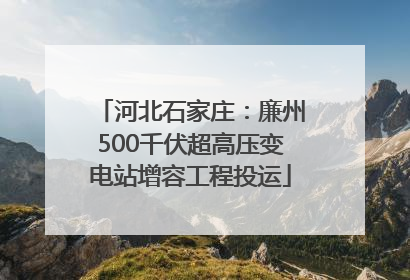 河北石家庄：廉州500千伏超高压变电站增容工程投运