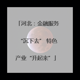 河北：金融服务“沉下去” 特色产业“升起来”