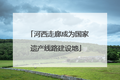 河西走廊成为国家遗产线路建设地