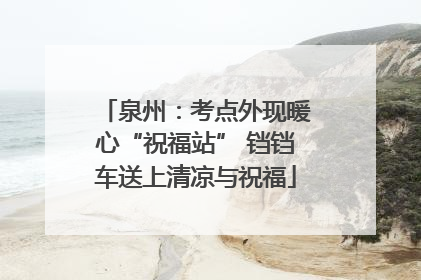 泉州：考点外现暖心“祝福站” 铛铛车送上清凉与祝福