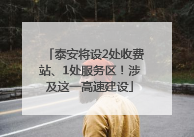 泰安将设2处收费站、1处服务区！涉及这一高速建设