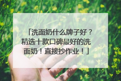 洗面奶什么牌子好？精选十款口碑最好的洗面奶！直接抄作业！
