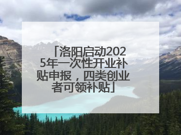 洛阳启动2025年一次性开业补贴申报，四类创业者可领补贴
