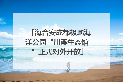 海合安成都极地海洋公园“川溪生态馆”正式对外开放