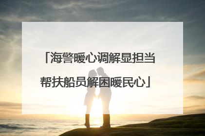 海警暖心调解显担当 帮扶船员解困暖民心