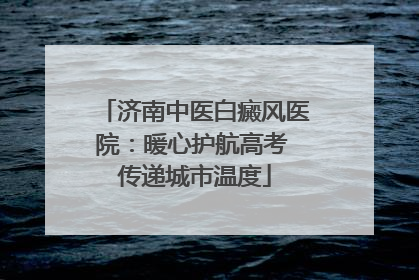 济南中医白癜风医院：暖心护航高考 传递城市温度