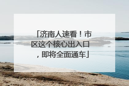 济南人速看！市区这个核心出入口，即将全面通车