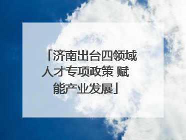 济南出台四领域人才专项政策 赋能产业发展