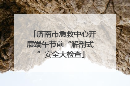 济南市急救中心开展端午节前“解剖式”安全大检查