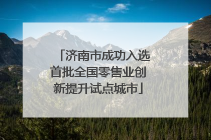济南市成功入选首批全国零售业创新提升试点城市