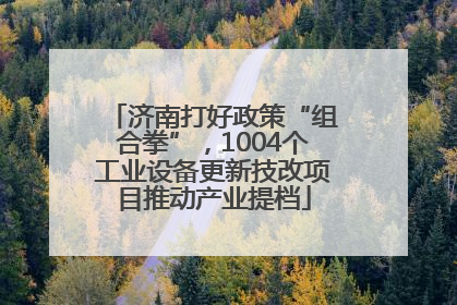 济南打好政策“组合拳”，1004个工业设备更新技改项目推动产业提档