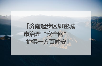 济南起步区织密城市治理“安全网” 护得一方百姓安