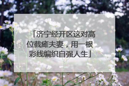 济宁经开区这对高位截瘫夫妻，用一根彩线编织自强人生