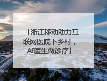 浙江移动助力互联网医院下乡村，AI医生做诊疗