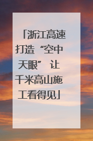 浙江高速打造“空中天眼” 让千米高山施工看得见