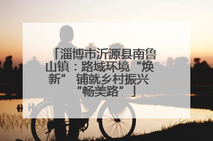 淄博市沂源县南鲁山镇：路域环境“焕新” 铺就乡村振兴“畅美路”
