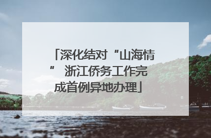 深化结对“山海情” 浙江侨务工作完成首例异地办理