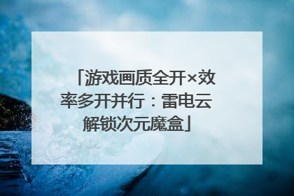 游戏画质全开×效率多开并行：雷电云解锁次元魔盒