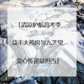 清凉护航高考季 益丰大药房与九芝堂爱心传递显担当